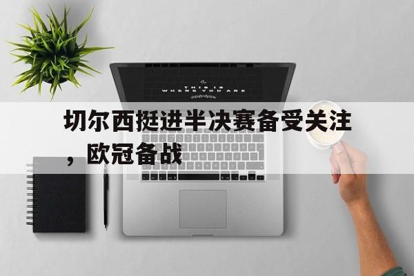 开云体育APP下载-切尔西挺进半决赛备受关注，欧冠备战